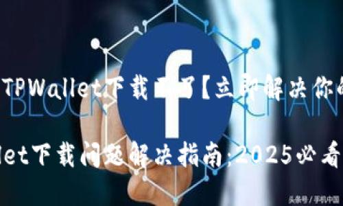 最新版TPWallet下载不了？立即解决你的问题！

TPWallet下载问题解决指南：2025必看！