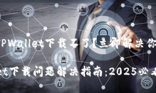 最新版TPWallet下载不了？立即解决你的问题！

TPWallet下载问题解决指南：2025必看！