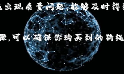 要购买TPWallet狗绳，可以考虑以下几个步骤：

### 1. 了解TPWallet狗绳的特点
TPWallet狗绳作为一种适合养狗人士的实用产品，通常具有耐用、舒适以及美观的特点。在选择狗绳时，首先需要了解你的小狗的大小、性格及活动特征，以确保选择适合的狗绳。此外，TPWallet品牌的狗绳采用高质量的材料，能够满足日常遛狗的需求。

### 2. 在线购物平台
购买TPWallet狗绳的最佳途径之一是通过在线购物平台。许多大型电商网站，如天猫、淘宝、京东等，通常会有丰富的宠物用品选择。在这些平台上，你可以直接搜索“TPWallet狗绳”，查看不同款式和价格的产品。此外，在线购物的方便之处在于你可以查看其他买家的评价，帮助你更好地做出选择。

### 3. 实体店购买
如果你更倾向于亲身体验，可以前往当地的宠物专卖店或大型超市。这些地方通常会有专人指导，帮助你选择合适的狗绳。同时，你可以亲手触摸狗绳，查看其质量和舒适度。此外，店内的工作人员可能会给你提供更多关于狗绳使用的小建议，使你购买的狗绳更符合你宠物的需求。

### 4. 比较价格与促销
无论是在线购买还是在实体店购物，比较不同商家的价格是非常重要的。这不仅可以帮助你找到最实惠的选项，同时也可以关注到是否有促销活动。例如，双十一、618等购物节期间，很多电商平台都会推出折扣，值得期待。

### 5. 注意售后服务
在购买TPWallet狗绳时，售后服务同样不容忽视。确保选择的商家有良好的退换货政策，可以给你在购买后带来无忧的体验。如果狗绳出现质量问题，能够及时得到解决将极大提升你的购物满意度。

### 总结
总而言之，无论选择在线购物还是实体店购买TPWallet狗绳，了解产品的特点、比较价格、关注售后服务都是重要的环节。通过这些步骤，可以确保你购买到的狗绳不仅美观、耐用，而且适合你的爱犬需求。希望你能找到理想的狗绳，愉快地与爱犬一起出行。 

如果你需要更详细的信息或建议，欢迎随时提问！