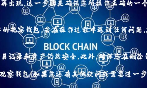 要删除 TPWallet 中的观察钱包，可以按照以下步骤操作：

步骤一：打开 TPWallet 应用
首先，在您的手机中打开 TPWallet 应用程序。如果您尚未安装，请前往应用商店下载并安装 TPWallet。

步骤二：登录您的账户
登录到您的 TPWallet 账户。如果您是新用户，可以选择使用“观察钱包”功能，而不需要完全注册账号。即使没有登录，观察钱包也是可见的。

步骤三：找到观察钱包列表
在应用主界面，寻找观察钱包的选项。通常您会在首页或侧边菜单中找到“观察钱包”或者相关的标签。

步骤四：选择您要删除的观察钱包
在观察钱包的列表中，找到您想要删除的观钱包。点击进入该钱包的详细信息页面。

步骤五：删除观察钱包
在观察钱包的详细信息页面，通常会有一个选项来删除该钱包。选项可能标识为“删除”或“移除”。点击此选项，并确认您的选择。

步骤六：确认删除
系统通常会要求您确认是否真的需要删除观察钱包。请谨慎考虑，确认后该钱包信息将无法恢复。点击“确认”后，观察钱包将被成功删除。

步骤七：检查观察钱包列表
返回观察钱包列表，确认您刚刚删除的观察钱包不再出现。这一步骤是确保您所操作正确的一个过程。

总结
通过上述步骤，您应该能够轻松删除 TPWallet 中的观察钱包。若在操作过程中遇到任何问题，建议查看 TPWallet 的官方文档或联系客户支持。

注意事项
删除观察钱包不会影响您的主钱包信息，所有的交易记录和资产仍然安全。此外，确保您在删除钱包之前备份了重要信息，以防将来需要查看。

希望这些步骤能帮助您顺利删除 TPWallet 中的观察钱包！如果您还有其他疑问或需要进一步的解释，请随时告知。